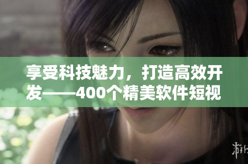 享受科技魅力，打造高效開發(fā)——400個精美軟件短視頻等你來拿！