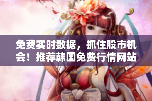 免費(fèi)實時數(shù)據(jù)，抓住股市機(jī)會！推薦韓國免費(fèi)行情網(wǎng)站
