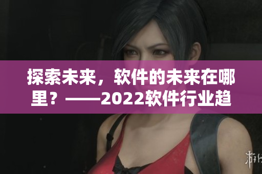 探索未來，軟件的未來在哪里？——2022軟件行業(yè)趨勢分析