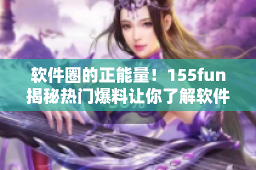 軟件圈的正能量！155fun揭秘?zé)衢T爆料讓你了解軟件行業(yè)內(nèi)幕