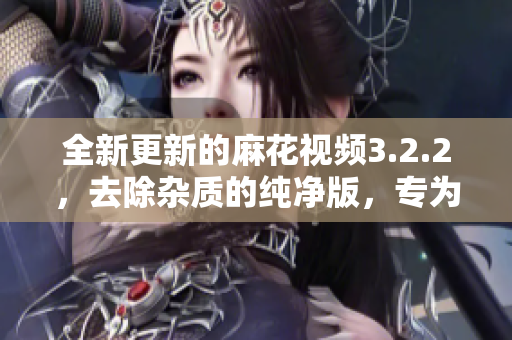 全新更新的麻花視頻3.2.2，去除雜質(zhì)的純凈版，專為軟件愛(ài)好者而設(shè)計(jì)