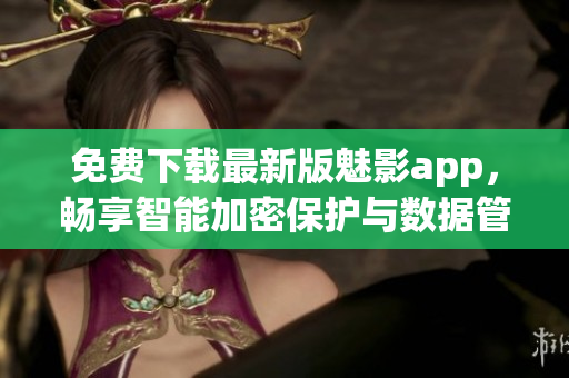 免費下載最新版魅影app，暢享智能加密保護與數(shù)據(jù)管理的軟件！