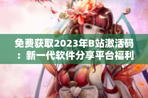 免費獲取2023年B站激活碼：新一代軟件分享平臺福利來襲！