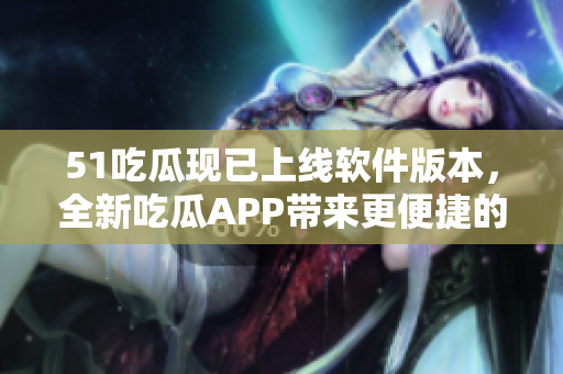 51吃瓜現(xiàn)已上線軟件版本，全新吃瓜APP帶來更便捷的軟件資訊體驗(yàn)