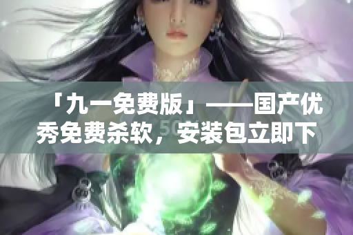 「九一免費(fèi)版」——國產(chǎn)優(yōu)秀免費(fèi)殺軟,安裝包立即下載! 「九一免費(fèi)版」——國產(chǎn)優(yōu)秀免費(fèi)殺軟,安裝包立即下載!