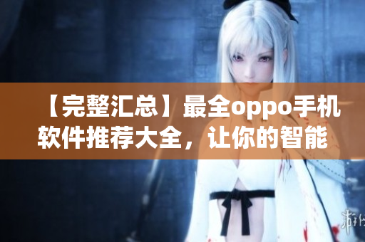 【完整匯總】最全oppo手機(jī)軟件推薦大全，讓你的智能生活更暢快！