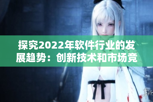 探究2022年軟件行業(yè)的發(fā)展趨勢：創(chuàng)新技術(shù)和市場競爭將帶來什么變化？
