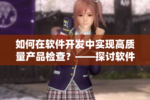 如何在軟件開發(fā)中實(shí)現(xiàn)高質(zhì)量產(chǎn)品檢查？——探討軟件精品化管理的重要性