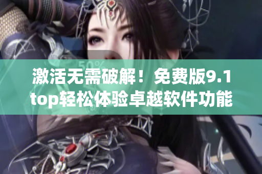 激活無需破解！免費版9.1top輕松體驗卓越軟件功能