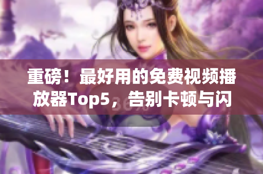 重磅！最好用的免費視頻播放器Top5，告別卡頓與閃退
