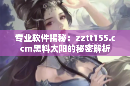 專業(yè)軟件揭秘:zztt155.ccm黑料太陽(yáng)的秘密解析 專業(yè)軟件揭秘:zztt155.ccm黑料太陽(yáng)的秘密解析