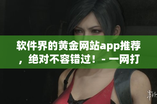 軟件界的黃金網(wǎng)站app推薦，絕對不容錯(cuò)過！- 一網(wǎng)打盡全球優(yōu)秀軟件