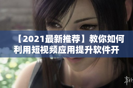 【2021最新推薦】教你如何利用短視頻應(yīng)用提升軟件開發(fā)技能！