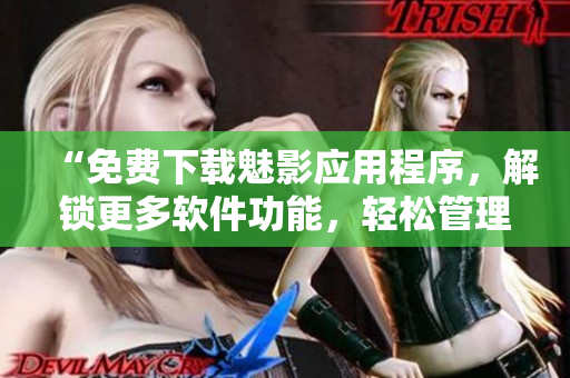 “免費(fèi)下載魅影應(yīng)用程序，解鎖更多軟件功能，輕松管理您的移動設(shè)備”