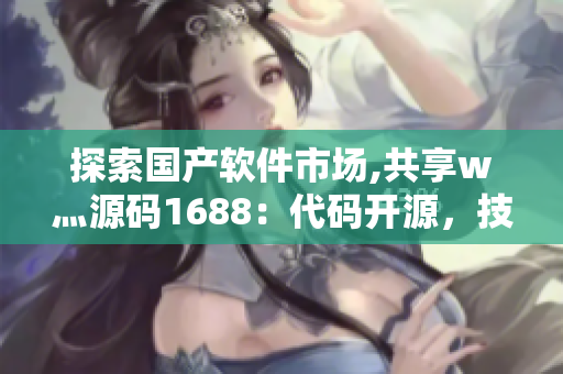 探索國產(chǎn)軟件市場,共享w灬源碼1688：代碼開源，技術(shù)走向創(chuàng)新！