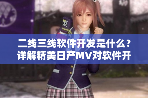 二線三線軟件開(kāi)發(fā)是什么？詳解精美日產(chǎn)MV對(duì)軟件開(kāi)發(fā)的啟示