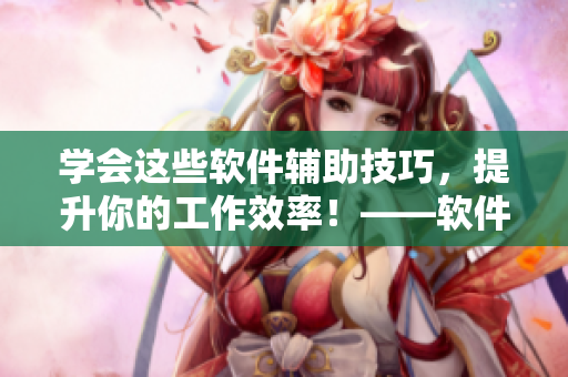 學(xué)會這些軟件輔助技巧，提升你的工作效率！——軟件操作經(jīng)驗分享