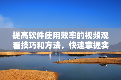提高軟件使用效率的視頻觀看技巧和方法，快速掌握實用技能！