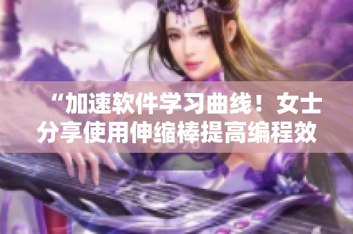 “加速軟件學(xué)習(xí)曲線！女士分享使用伸縮棒提高編程效率的秘訣”