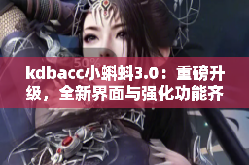 kdbacc小蝌蚪3.0：重磅升級，全新界面與強(qiáng)化功能齊登場