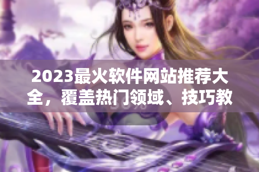 2023最火軟件網站推薦大全，覆蓋熱門領域、技巧教程一網打盡！