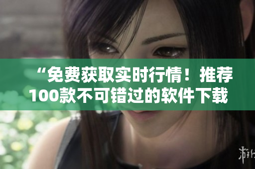 “免費獲取實時行情！推薦100款不可錯過的軟件下載”