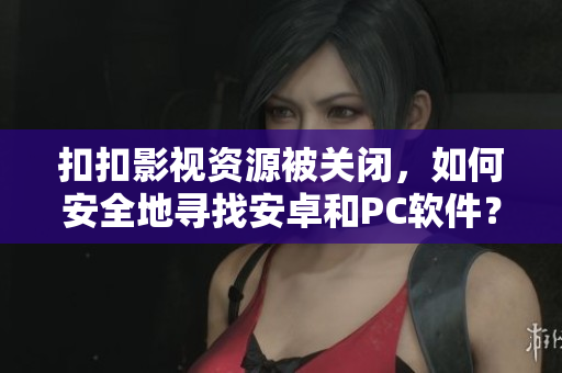 扣扣影視資源被關(guān)閉，如何安全地尋找安卓和PC軟件？不可錯(cuò)過(guò)這些資源推薦！