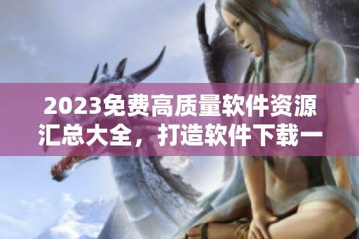2023免費(fèi)高質(zhì)量軟件資源匯總大全，打造軟件下載一站式服務(wù)平臺(tái)！