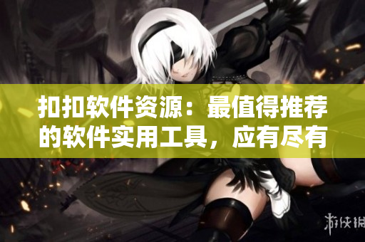 扣扣軟件資源：最值得推薦的軟件實(shí)用工具，應(yīng)有盡有！