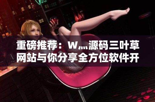重磅推薦：W灬源碼三葉草網(wǎng)站與你分享全方位軟件開(kāi)發(fā)攻略
