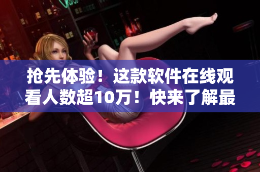 搶先體驗！這款軟件在線觀看人數(shù)超10萬！快來了解最新技術(shù)！
