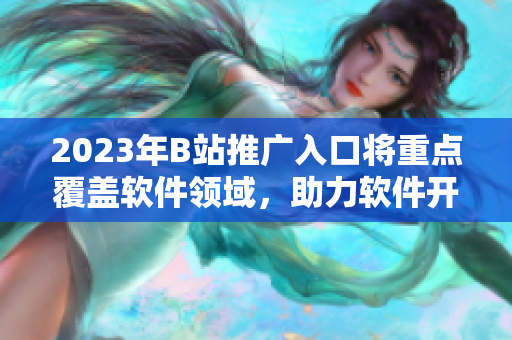 2023年B站推廣入口將重點(diǎn)覆蓋軟件領(lǐng)域，助力軟件開(kāi)發(fā)者的創(chuàng)新與發(fā)展