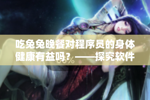 吃兔兔晚餐對(duì)程序員的身體健康有益嗎？——探究軟件行業(yè)的夜場(chǎng)飲食習(xí)慣