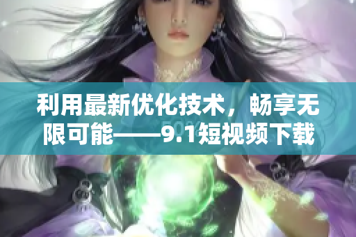 利用最新優(yōu)化技術，暢享無限可能——9.1短視頻下載軟件全面升級