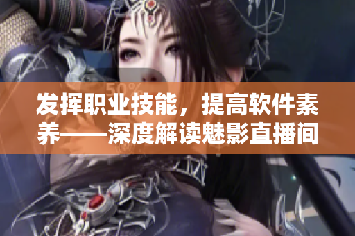 發(fā)揮職業(yè)技能，提高軟件素養(yǎng)——深度解讀魅影直播間b站直播的實(shí)際價(jià)值