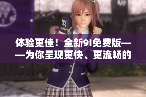 體驗(yàn)更佳！全新9I免費(fèi)版——為你呈現(xiàn)更快、更流暢的軟件界面