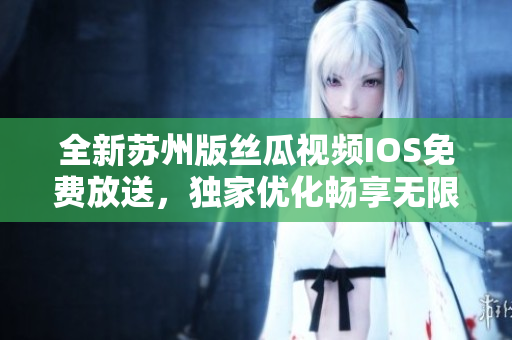 全新蘇州版絲瓜視頻IOS免費放送，獨家優(yōu)化暢享無限觀影！