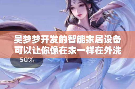 吳夢(mèng)夢(mèng)開發(fā)的智能家居設(shè)備可以讓你像在家一樣在外洗澡