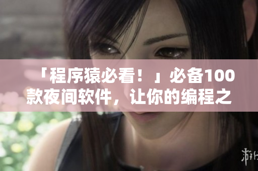 「程序猿必看！」必備100款夜間軟件，讓你的編程之路更得心應手