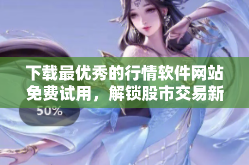 下載最優(yōu)秀的行情軟件網(wǎng)站免費(fèi)試用，解鎖股市交易新境界