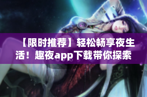 【限時推薦】輕松暢享夜生活！趣夜app下載帶你探索全新軟件體驗！