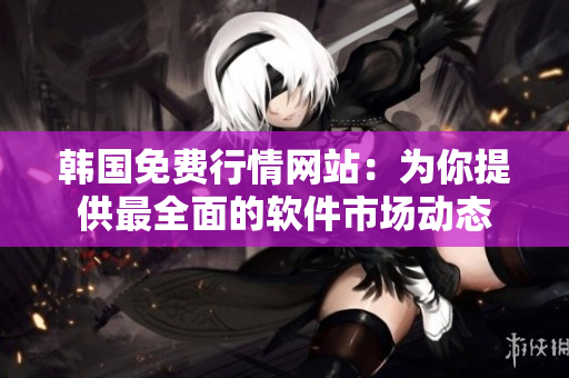 韓國免費(fèi)行情網(wǎng)站：為你提供最全面的軟件市場動態(tài)