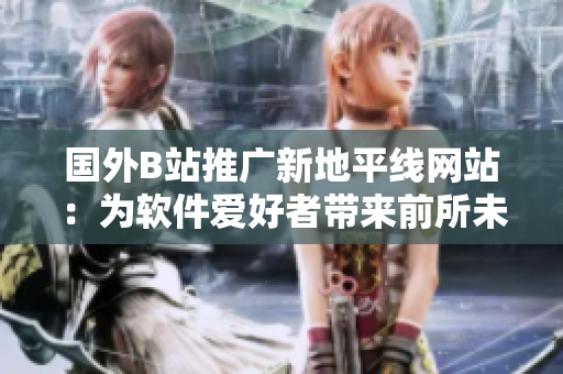 國(guó)外B站推廣新地平線(xiàn)網(wǎng)站：為軟件愛(ài)好者帶來(lái)前所未有的探索之旅！