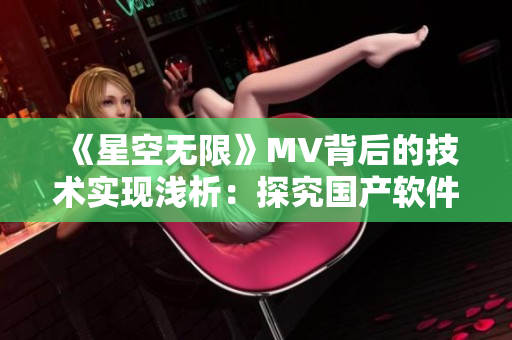 《星空無(wú)限》MV背后的技術(shù)實(shí)現(xiàn)淺析：探究國(guó)產(chǎn)軟件在音視頻領(lǐng)域的創(chuàng)新之路