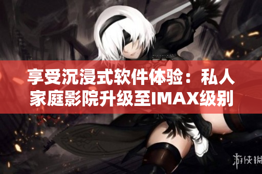享受沉浸式軟件體驗：私人家庭影院升級至IMAX級別
