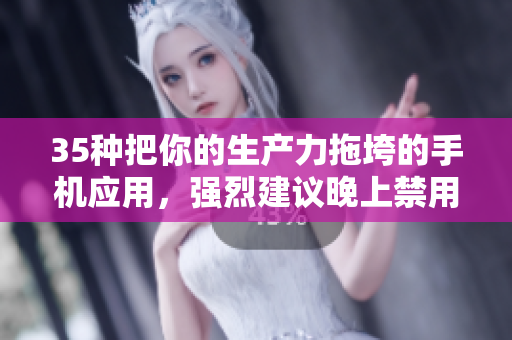 35種把你的生產(chǎn)力拖垮的手機(jī)應(yīng)用，強(qiáng)烈建議晚上禁用！