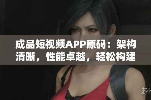 成品短視頻APP原碼：架構(gòu)清晰，性能卓越，輕松構(gòu)建您的短視頻平臺(tái)