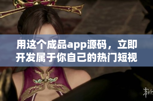 用這個(gè)成品app源碼，立即開(kāi)發(fā)屬于你自己的熱門短視頻軟件！