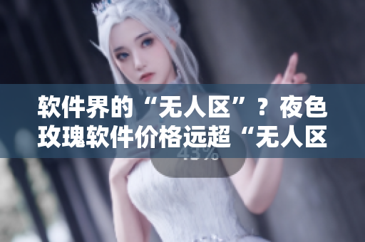軟件界的“無(wú)人區(qū)”？夜色玫瑰軟件價(jià)格遠(yuǎn)超“無(wú)人區(qū)”軟件