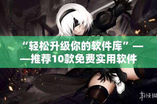 “輕松升級你的軟件庫”——推薦10款免費(fèi)實用軟件